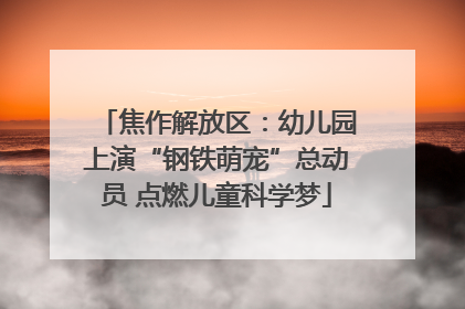 焦作解放区：幼儿园上演“钢铁萌宠”总动员 点燃儿童科学梦