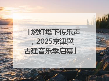 燃灯塔下传乐声，2025京津冀古建音乐季启幕