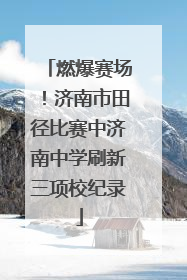 燃爆赛场！济南市田径比赛中济南中学刷新三项校纪录