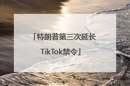 特朗普第三次延长TikTok禁令