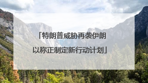 特朗普威胁再袭伊朗 以称正制定新行动计划