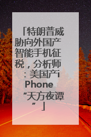 特朗普威胁向外国产智能手机征税，分析师：美国产iPhone“天方夜谭”