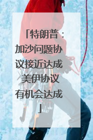 特朗普：加沙问题协议接近达成 美伊协议有机会达成