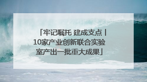 牢记嘱托 建成支点丨10家产业创新联合实验室产出一批重大成果