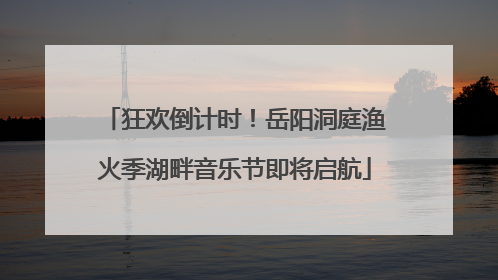 狂欢倒计时！岳阳洞庭渔火季湖畔音乐节即将启航