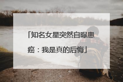 知名女星突然自曝患癌：我是真的后悔