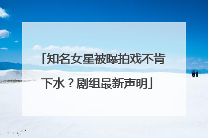 知名女星被曝拍戏不肯下水？剧组最新声明