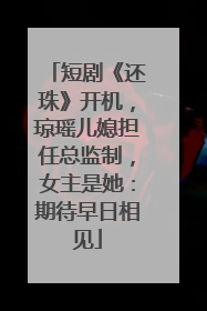 短剧《还珠》开机，琼瑶儿媳担任总监制，女主是她：期待早日相见