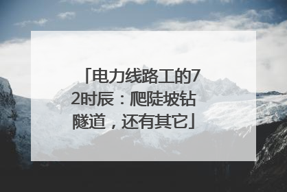 电力线路工的72时辰：爬陡坡钻隧道，还有其它