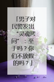 男子对民警发出“灵魂拷问”：至于吗？你们不放假的吗？