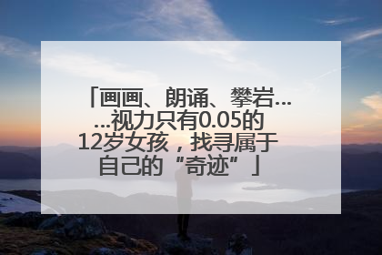 画画、朗诵、攀岩……视力只有0.05的12岁女孩，找寻属于自己的“奇迹”
