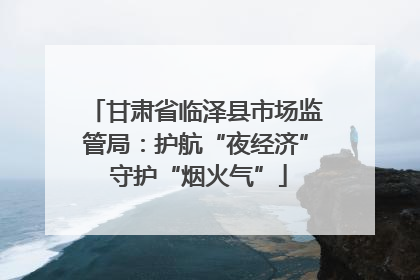 甘肃省临泽县市场监管局：护航“夜经济” 守护“烟火气”