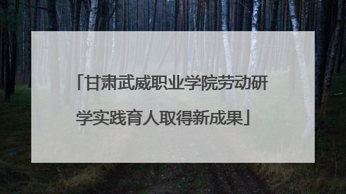 甘肃武威职业学院劳动研学实践育人取得新成果