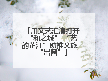 用文艺汇演打开“和之城” “艺韵芷江”助推文旅“出圈”