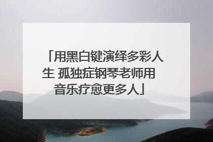 用黑白键演绎多彩人生 孤独症钢琴老师用音乐疗愈更多人