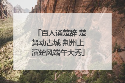 百人诵楚辞 楚舞动古城 荆州上演楚风端午大秀