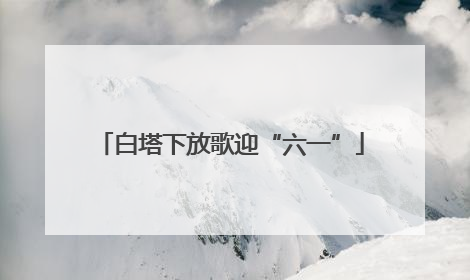 白塔下放歌迎“六一”