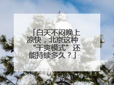 白天不闷晚上凉快，北京这种“干爽模式”还能持续多久？