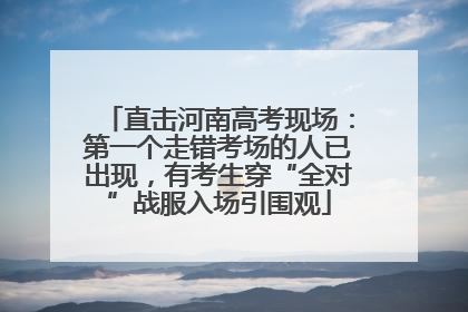 直击河南高考现场：第一个走错考场的人已出现，有考生穿“全对”战服入场引围观