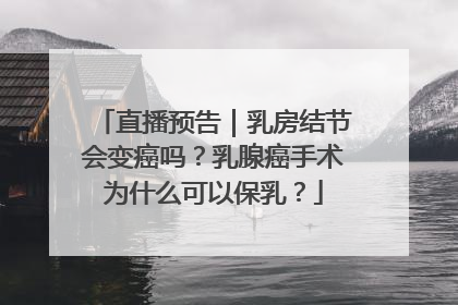 直播预告｜乳房结节会变癌吗？乳腺癌手术为什么可以保乳？