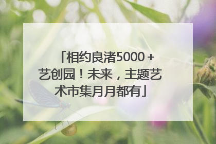 相约良渚5000＋艺创园！未来，主题艺术市集月月都有