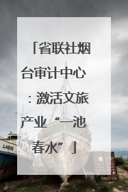 省联社烟台审计中心：激活文旅产业“一池春水”