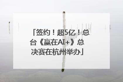 签约！超5亿！总台《赢在AI+》总决赛在杭州举办
