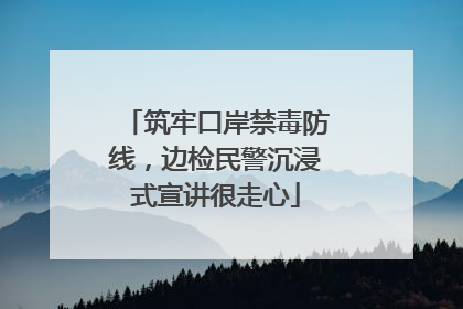 筑牢口岸禁毒防线，边检民警沉浸式宣讲很走心