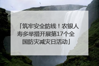 筑牢安全防线！农银人寿多举措开展第17个全国防灾减灾日活动
