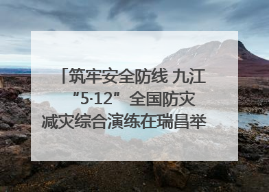 筑牢安全防线 九江“5·12”全国防灾减灾综合演练在瑞昌举行（组图｜视频）