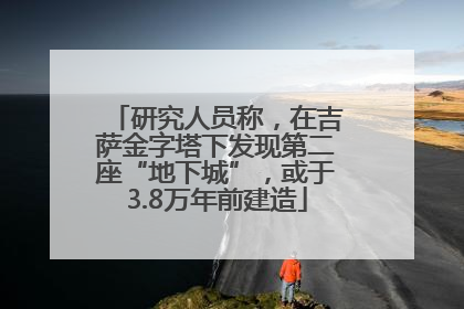 研究人员称，在吉萨金字塔下发现第二座“地下城”，或于3.8万年前建造
