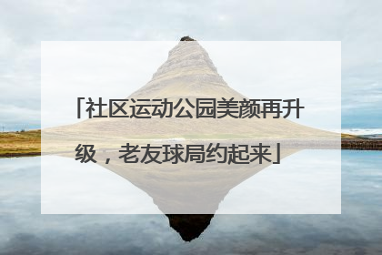社区运动公园美颜再升级，老友球局约起来