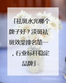 祛斑水光哪个牌子好？淡斑祛斑效果排名第一，行业标杆稳定品牌