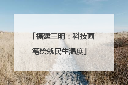 福建三明：科技画笔绘就民生温度