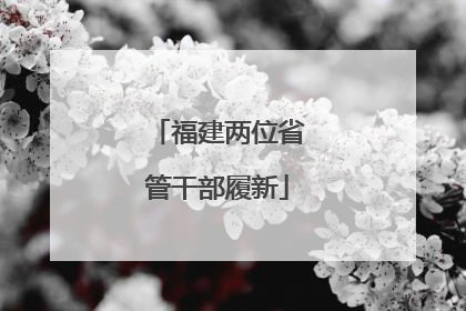 福建两位省管干部履新