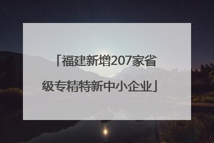 福建新增207家省级专精特新中小企业