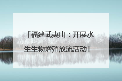 福建武夷山：开展水生生物增殖放流活动