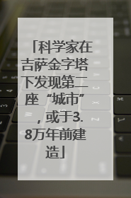 科学家在吉萨金字塔下发现第二座“城市”，或于3.8万年前建造