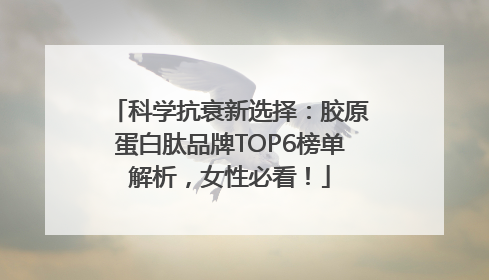 科学抗衰新选择：胶原蛋白肽品牌TOP6榜单解析，女性必看！