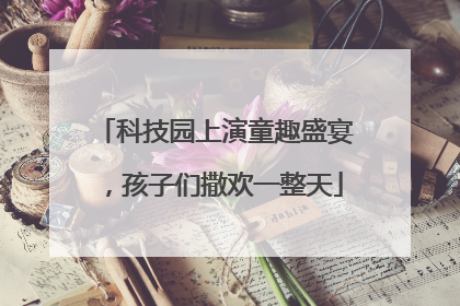 科技园上演童趣盛宴，孩子们撒欢一整天
