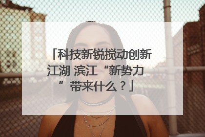 科技新锐搅动创新江湖 滨江“新势力”带来什么？