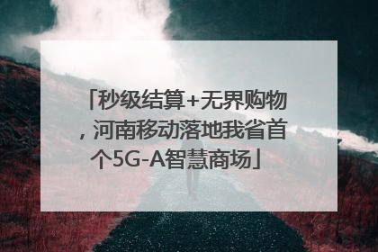 秒级结算+无界购物，河南移动落地我省首个5G-A智慧商场