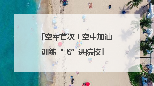 空军首次！空中加油训练“飞”进院校