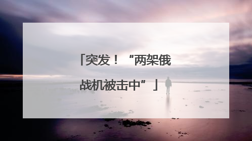 突发！“两架俄战机被击中”