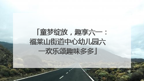 童梦绽放，趣享六一：福莱山街道中心幼儿园六一欢乐颂趣味多多
