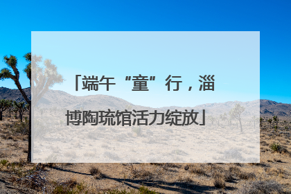 端午“童”行，淄博陶琉馆活力绽放