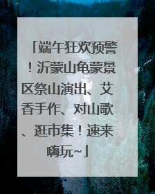 端午狂欢预警！沂蒙山龟蒙景区祭山演出、艾香手作、对山歌、逛市集！速来嗨玩~