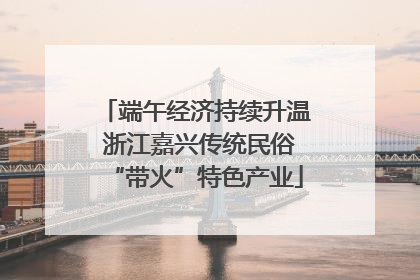 端午经济持续升温 浙江嘉兴传统民俗“带火”特色产业