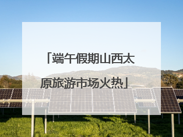 端午假期山西太原旅游市场火热