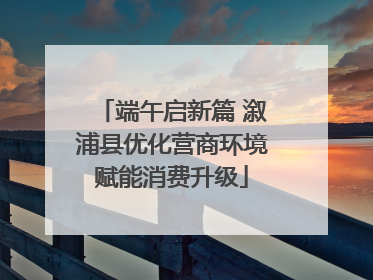 端午启新篇 溆浦县优化营商环境赋能消费升级